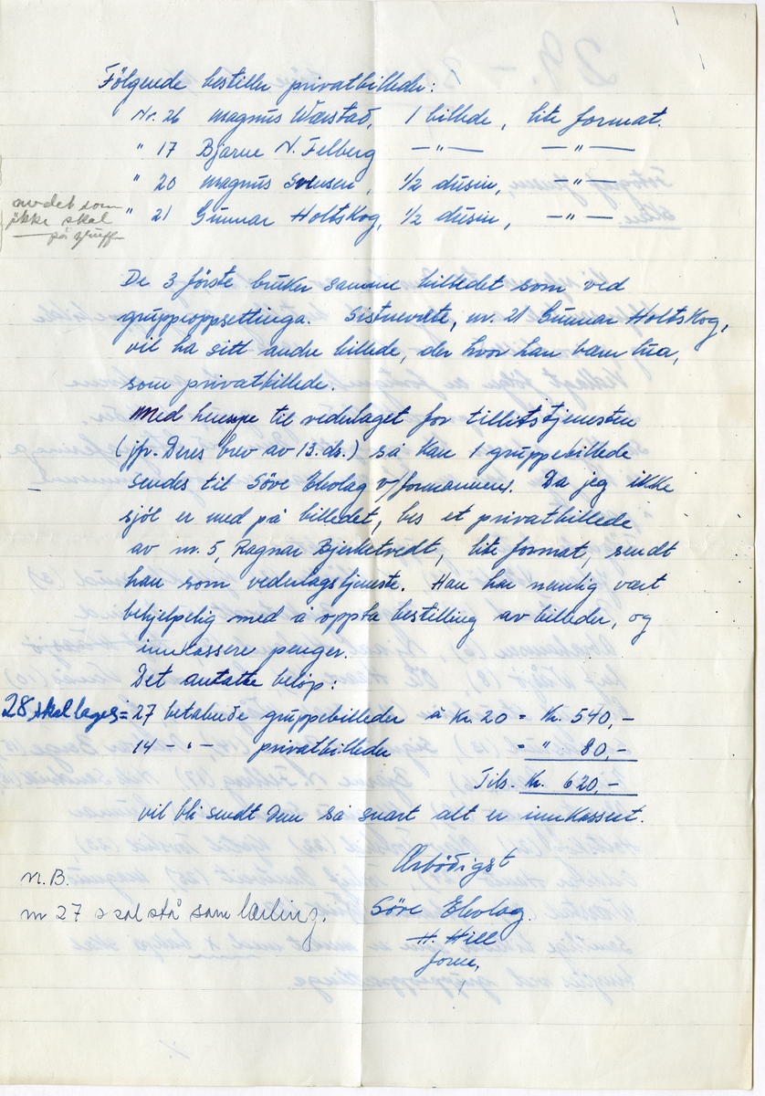 Brev som medfulgte bestilling av foto til klassekull for Telemark Landbruksskole 1949 - 1951

Brev:

Søve, den 16/3 - 51
Fotograf Jensen, Skien. 

Vi referer til Dens brev av 13 d. m., og vår telefonsamtale av i dag vedrørendre bestilling av gruppebilde og privatbilleder av elever 1949 - 1951.

Vedlagt følger en fortegnelde over de av elevene som bestiller privatbilleder og gruppebilleder. Samtlige adresser ble oppgitt Dem ved fotograferinga så her følger bare en liste over navnene og nummrene i parantes. 

Følgende bestilte gruppebilledet;

Johan Ytterbø (1), K. Kløcker (2), Kjelle Kleiverud (3), Per Strand (4). Ragnar Bjerketvedt (5), Eivind Abrahamsen (6), Njaal Heslaud (7), Leif Wåsjø (8), Ole Haave (9), Grunnvald Venås (10), Gunnulf Staurheim (11), Isak Wajså (12), Gjermund Sundsrud (13), Sigmund Berge (14), Oddvard berge (15), Einar Aase (16). Bjarne N. Bellberg (17). Nils Sandvik (18). Olav Enggrav (19), Magnus Sørensen (20), Gunnar Holtskog (21), Olav Tovslid (22). Kjetil Tovslid (23), Odvar Hanto (24). Torleif Omtveidt (25), Magnus Wæastad (26), Johannes Wiik (27)

Samtlige billeder som er merket med X bak på skal benyttes ved gruppesettinga. 

Følgende bestiller privatbilleder:

Nr. 26 Magnus Wæstad, 1 billede, lite format
Nr.14 Bjarne F. Fjellberg, 1 billede, lite format
Nr. 20 Magnus Salvesen, 1/2 dusin, lte format 
Nr. 21 Gunnar Holtskog, 1/2 dusin, lite format 

De 3 første nruker samme billedet som ved gruppeoppsettninga. Sistnevnte, nr. 21 Gunnar Holtskog, vil ha sitt andre billede, der hvor han bærer hua som privatbillede.

Med [....] til vederlaget for tilleggstjenesten (jfr. Deres brev av 13 ds.) så kan i gruppebillede sendes til Søve Elevlag v/ formannen. Da jeg ikke sjøl er med på billedet, bes et privatbillede av nr. 5, Ragnar Bjerketvedt, lite format, send han som vederlagstjeneste. Han har nemlig vært behjelpelig med å oppsta bestilling av billeder, og innkassere penger. 

Det antatte beløp:

28 skal lages = 27 betalende gruppebilleder a kr. 20 = kr 540
14 betalende privatbilleder =Kr. 80
Tils. = Kr 620

Vil bli sendt Dem så snart alt er inkasset

Ærbødigst
Søve Elevlag
H. Hill
[...]

NB nr. 27 skal stå som lærling
