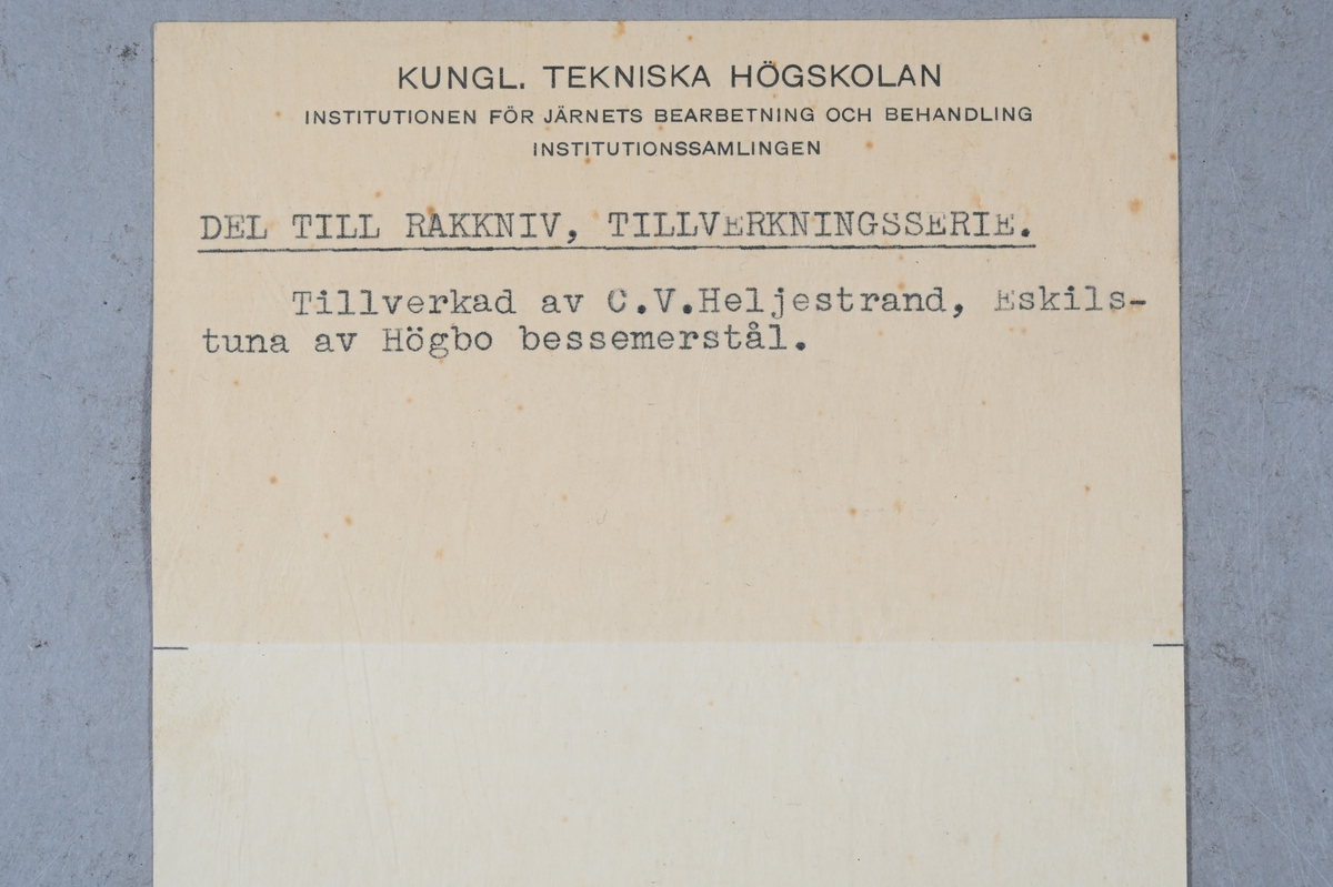 Åtta prover på del till rakkniv. Märkning på proverna med notering: "London 1851. Prisbelönt C. V. Heljestrand Eskilstuna. Paris 1855." Tillhörande lapp med notering: "Del till rakkniv, tillverkningsserie. Tillverkad av C. V. Heljestrand, Eskilstuna av Högbo bessermerstål."