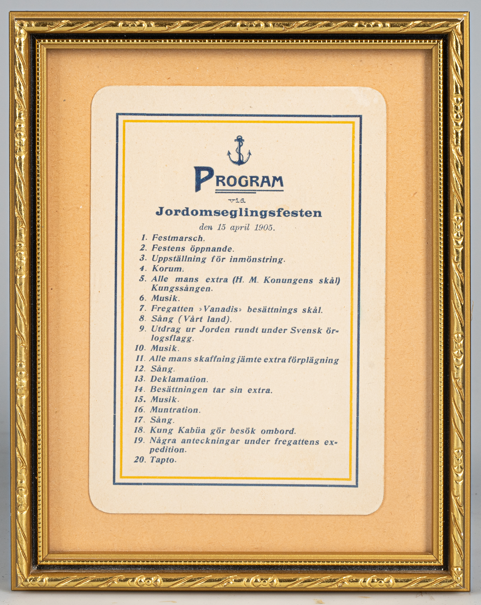 Liten tavla med programmet från Jordomseglingsfesten med fregatten HMS Vanadis 1905 prydligt inramat. Rubriken på programmet lyder: Program vid Jordomseglingsfesten den 15 april 1905.
Därefter följer:
1. Festmarsch.
2. Festens öppnande.
3. Uppställning för inmönstring.
4. Korum.
5. Alle mans extra (H. M. Konungens skål) Kungssången.
6. Musik.
7. Fregatten "Vanadis" besättnings skål.
8. Sång (Vårt land).
9. Utdrag ur Jorden rundt under Svensk örlogsflagg.
10. Musik.
11. Alle mans skaffning jämte extra förplägning.
12. Sång.
13. Deklamation.
14. Besättningen tar sin extra.
15. Musik.
16. Muntration.
17. Sång.
18. Kung Kabüa gör besök ombord.
19. Några anteckningar under fregattens expedition.
20. Tapto.
