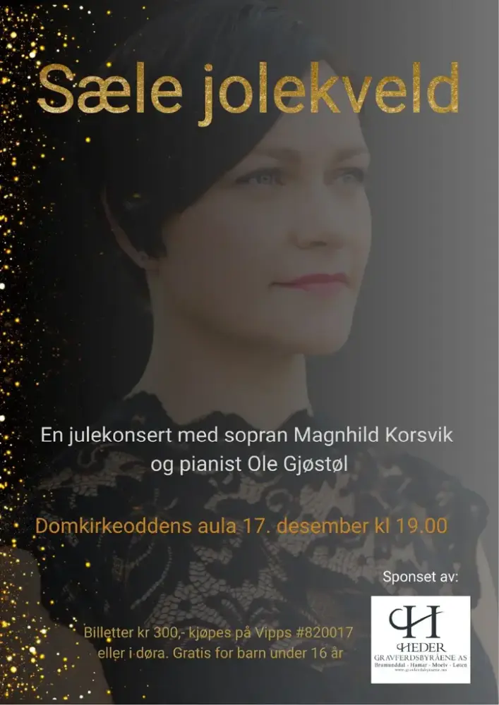 Plakat med portrett av sopranen Magnhild Korsvik i svart blondekjole, med svart bakgrunn og gullglitter langs venstre marg. Tekst på plakaten: "Sæle jolekveld. En julekonsert med sopranen Magnhild Korsvik og pianist Ole Gjøstøl. Domkirkeoddens aula 17. desember kl. 19.00. Billetter kr. 300,- kjøpes på Vipps #820017 eller i døra. Gratis for barn under 16 år. Sponset av Heder.