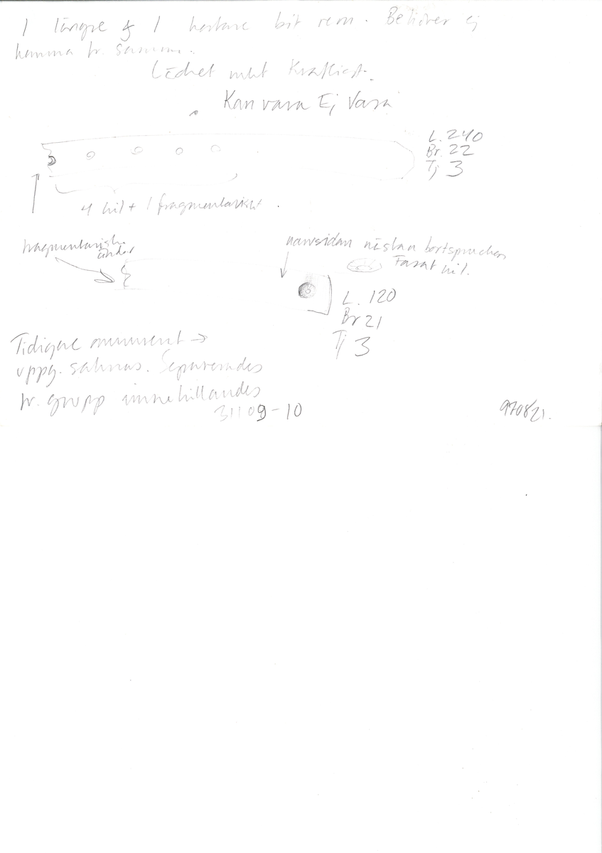 Två delar av en läderrem.
Den längsta delen av remmen är försedd med fem hål. Det femte hålet är placerat vid remmens fragmentariska ände. Den motsvarande änden är kantigt skuren. Lädret är mycket kraftigt och välbevarat.
Den kortare delen av remmen är försedd med en fragmentarisk ände samt en rakt skuren eller avklippt ände. Strax innanför den skurna änden finns ett större hål som är försett med fasade kanter. Narvsidan är så gott som helt bortspaltad, i övrigt är lädret kraftigt och relativt välbevarat.