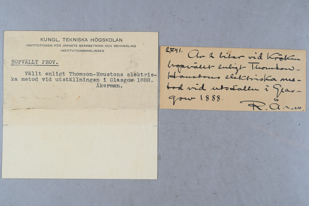 Prov på två bitar som har blivit ihopvällda enligt Thomson-Houstons elektriska metod vid utställningen i Glasgow 1888. Tillhörande lappar med samma notering samt notering: "2741" och "R. Å". Märkning på provet med brukets stämpel: Cook & Co. (?), Sheffield. Även medföljande informationsblad från utställningen om Thomson-Houstons metod.